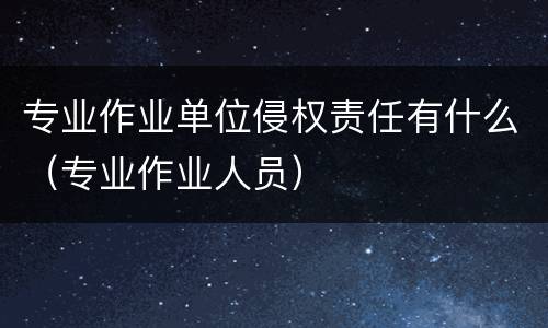 专业作业单位侵权责任有什么（专业作业人员）
