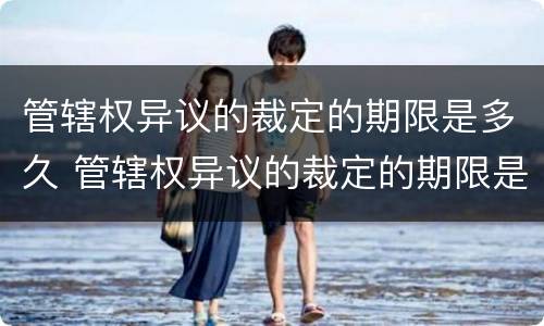 管辖权异议的裁定的期限是多久 管辖权异议的裁定的期限是多久内