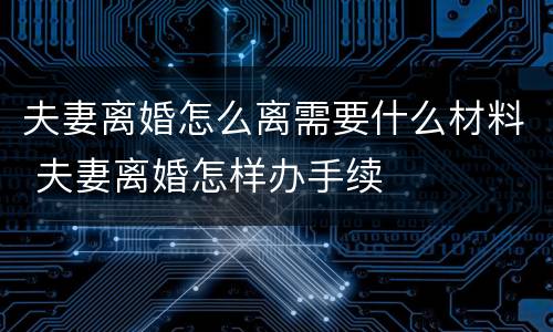 夫妻离婚怎么离需要什么材料 夫妻离婚怎样办手续