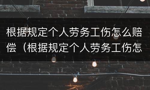 根据规定个人劳务工伤怎么赔偿（根据规定个人劳务工伤怎么赔偿的）