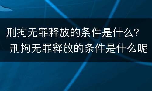 刑拘无罪释放的条件是什么？ 刑拘无罪释放的条件是什么呢