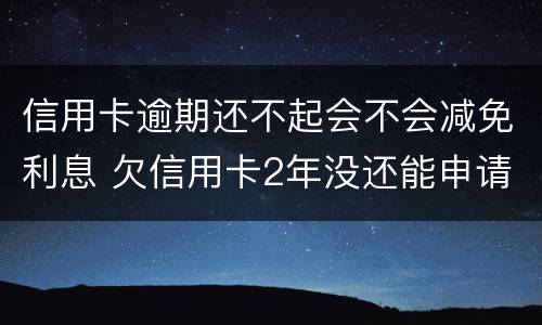 信用卡逾期还不起会不会减免利息 欠信用卡2年没还能申请利息减免吗