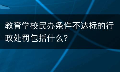 教育学校民办条件不达标的行政处罚包括什么？