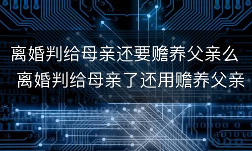 离婚判给母亲还要赡养父亲么 离婚判给母亲了还用赡养父亲吗