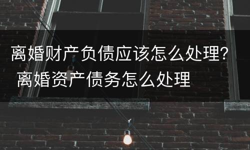 离婚财产负债应该怎么处理？ 离婚资产债务怎么处理