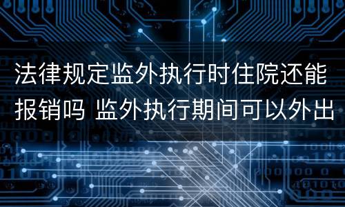 法律规定监外执行时住院还能报销吗 监外执行期间可以外出吗