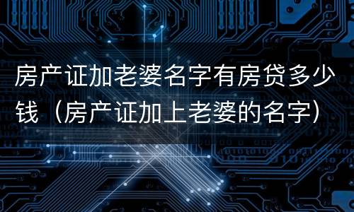 房产证加老婆名字有房贷多少钱（房产证加上老婆的名字）