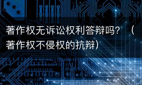 著作权无诉讼权利答辩吗？（著作权不侵权的抗辩）