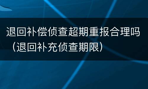 退回补偿侦查超期重报合理吗（退回补充侦查期限）