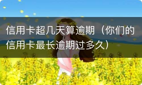 信用卡超几天算逾期（你们的信用卡最长逾期过多久）