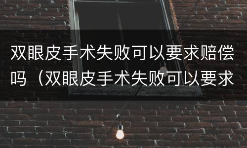 双眼皮手术失败可以要求赔偿吗（双眼皮手术失败可以要求赔偿吗多少钱）