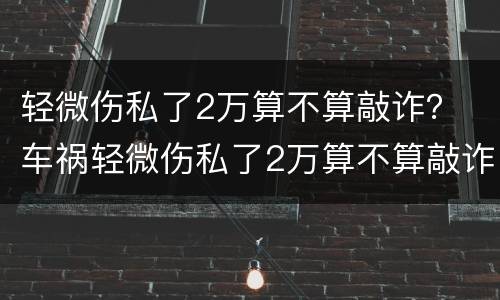 轻微伤私了2万算不算敲诈？ 车祸轻微伤私了2万算不算敲诈