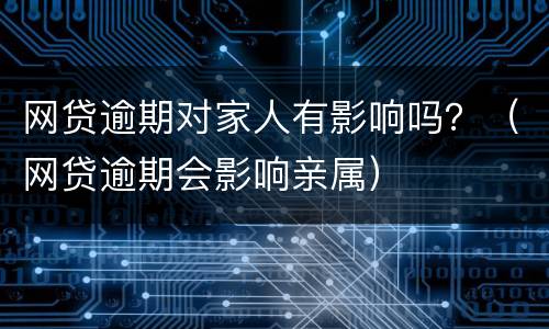 网贷逾期对家人有影响吗？（网贷逾期会影响亲属）