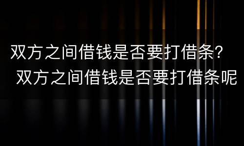 双方之间借钱是否要打借条？ 双方之间借钱是否要打借条呢