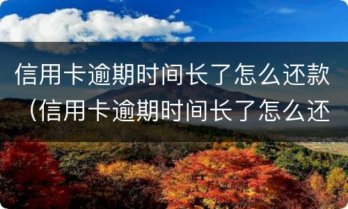 信用卡逾期时间长了怎么还款（信用卡逾期时间长了怎么还款划算）