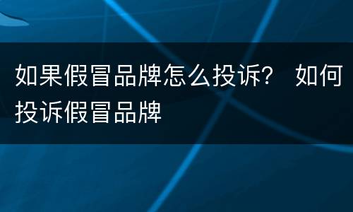 如果假冒品牌怎么投诉？ 如何投诉假冒品牌