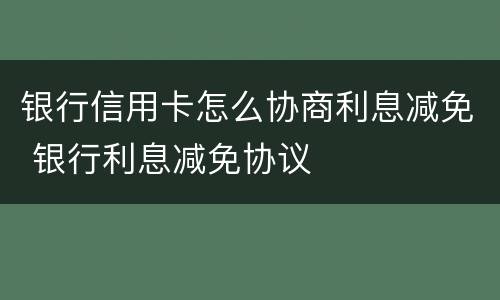 银行信用卡怎么协商利息减免 银行利息减免协议