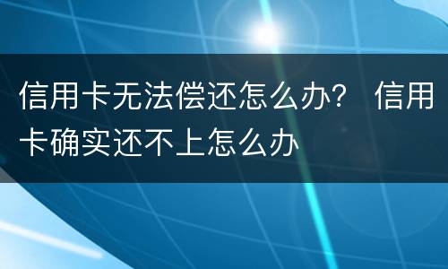 信用卡无法偿还怎么办？ 信用卡确实还不上怎么办