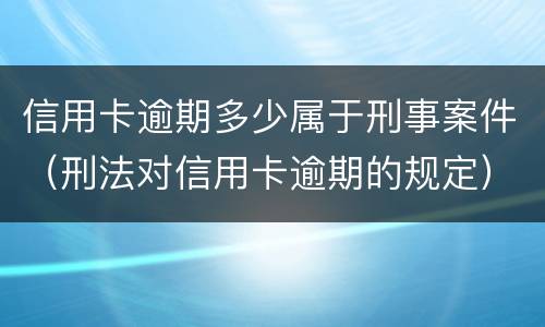 信用卡逾期多少属于刑事案件（刑法对信用卡逾期的规定）
