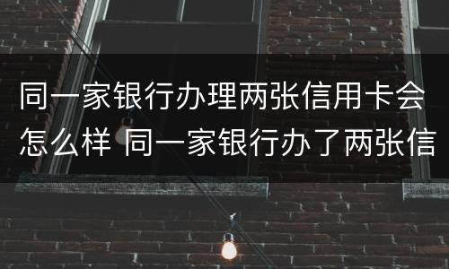 同一家银行办理两张信用卡会怎么样 同一家银行办了两张信用卡