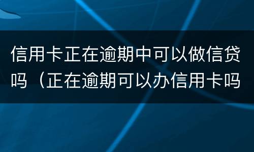信用卡正在逾期中可以做信贷吗（正在逾期可以办信用卡吗）