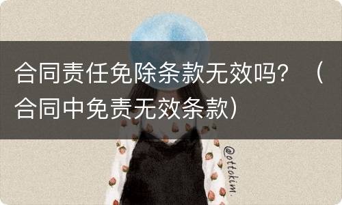 合同责任免除条款无效吗？（合同中免责无效条款）