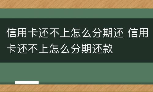 信用卡还不上怎么分期还 信用卡还不上怎么分期还款