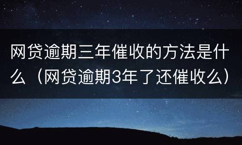 网贷逾期三年催收的方法是什么（网贷逾期3年了还催收么）