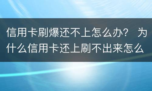 信用卡刷爆还不上怎么办？ 为什么信用卡还上刷不出来怎么回事