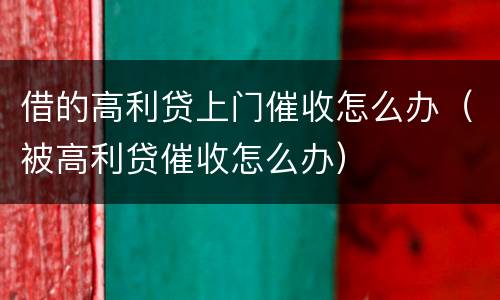 借的高利贷上门催收怎么办（被高利贷催收怎么办）