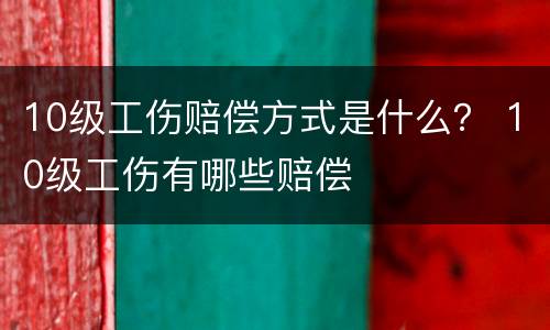 10级工伤赔偿方式是什么？ 10级工伤有哪些赔偿
