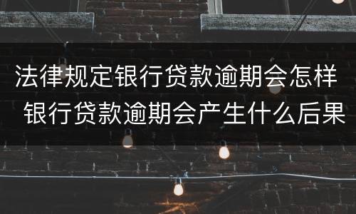 法律规定银行贷款逾期会怎样 银行贷款逾期会产生什么后果