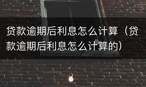 贷款逾期后利息怎么计算（贷款逾期后利息怎么计算的）