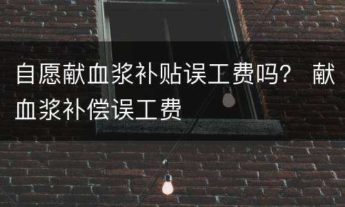自愿献血浆补贴误工费吗？ 献血浆补偿误工费