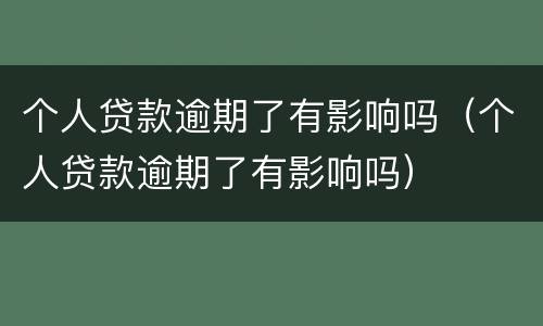 个人贷款逾期了有影响吗（个人贷款逾期了有影响吗）