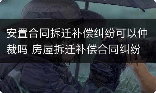 安置合同拆迁补偿纠纷可以仲裁吗 房屋拆迁补偿合同纠纷