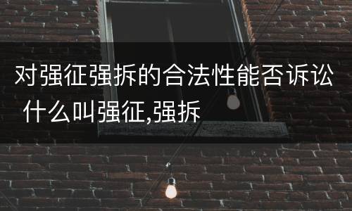 对强征强拆的合法性能否诉讼 什么叫强征,强拆