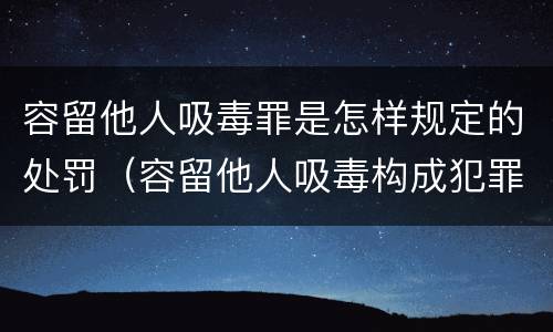 容留他人吸毒罪是怎样规定的处罚（容留他人吸毒构成犯罪的怎么处罚）