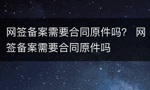 网签备案需要合同原件吗？ 网签备案需要合同原件吗