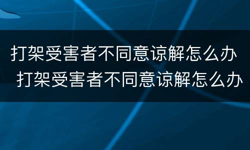 打架受害者不同意谅解怎么办 打架受害者不同意谅解怎么办理