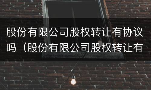 股份有限公司股权转让有协议吗（股份有限公司股权转让有协议吗怎么写）