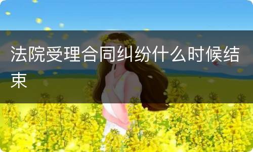 法院受理合同纠纷什么时候结束