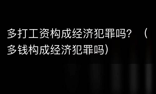 多打工资构成经济犯罪吗？（多钱构成经济犯罪吗）