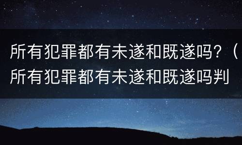 所有犯罪都有未遂和既遂吗?（所有犯罪都有未遂和既遂吗判几年）