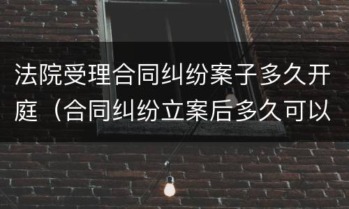 法院受理合同纠纷案子多久开庭（合同纠纷立案后多久可以开庭审理）