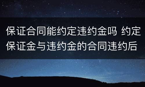 保证合同能约定违约金吗 约定保证金与违约金的合同违约后怎么办