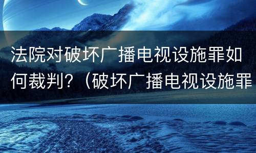 法院对破坏广播电视设施罪如何裁判?（破坏广播电视设施罪立案标准）