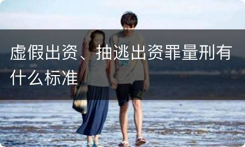 虚假出资、抽逃出资罪量刑有什么标准