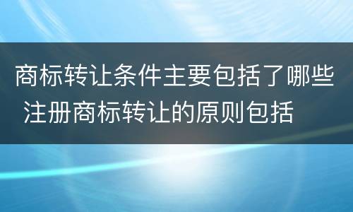 商标转让条件主要包括了哪些 注册商标转让的原则包括