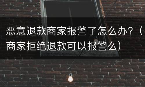 恶意退款商家报警了怎么办?（商家拒绝退款可以报警么）